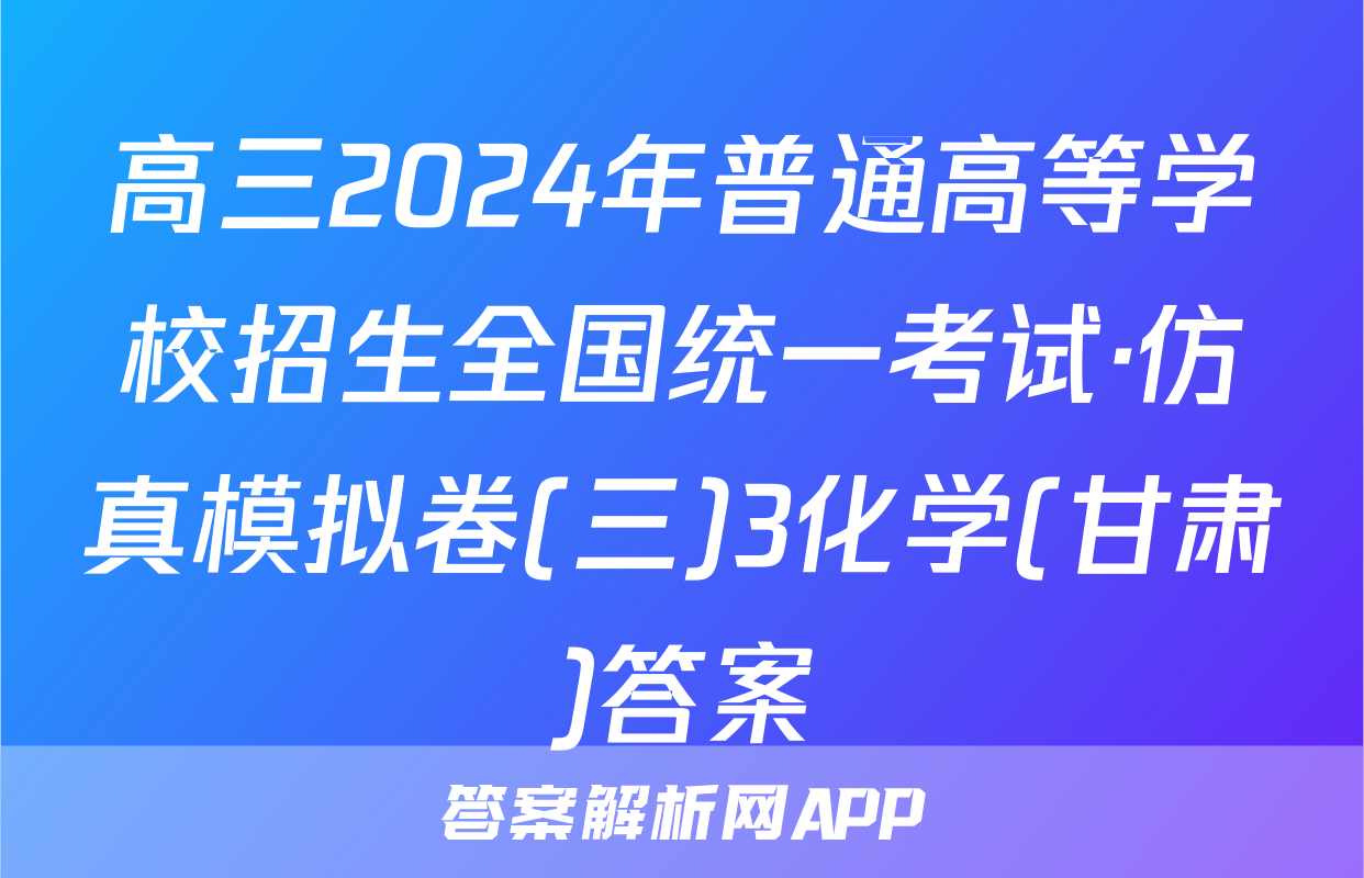 高三2024年普通高等学校招生全国统一考试·仿真模拟卷(三)3化学(甘肃)答案