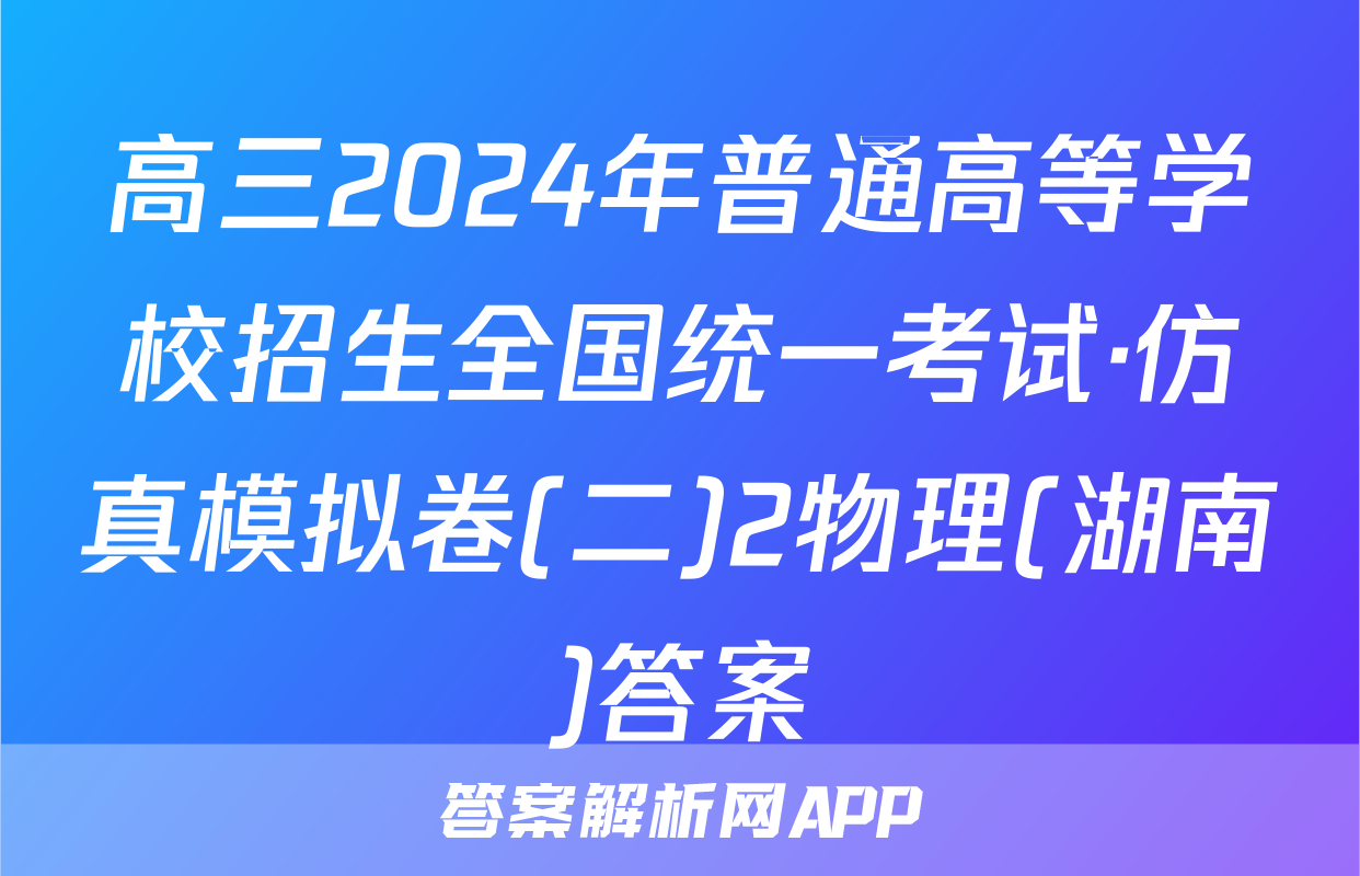 高三2024年普通高等学校招生全国统一考试·仿真模拟卷(二)2物理(湖南)答案
