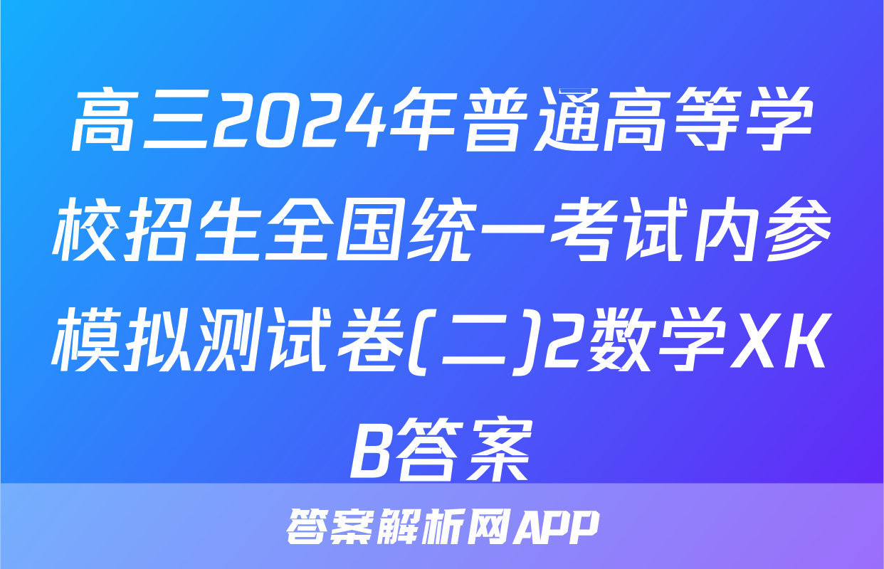 高三2024年普通高等学校招生全国统一考试内参模拟测试卷(二)2数学XKB答案