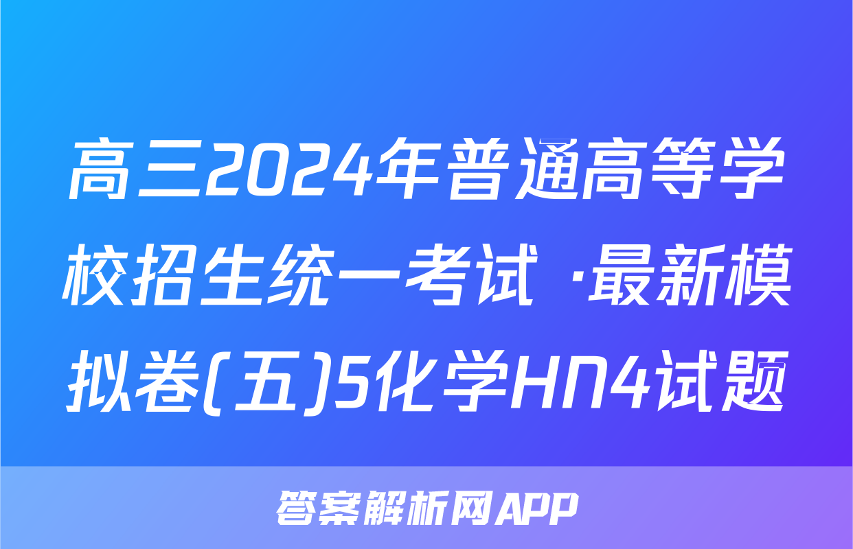 高三2024年普通高等学校招生统一考试 ·最新模拟卷(五)5化学HN4试题