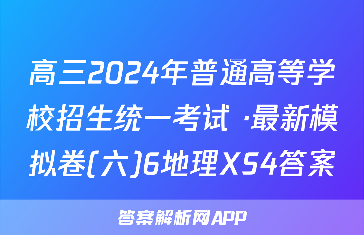 高三2024年普通高等学校招生统一考试 ·最新模拟卷(六)6地理XS4答案