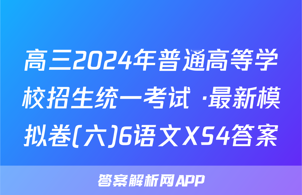高三2024年普通高等学校招生统一考试 ·最新模拟卷(六)6语文XS4答案