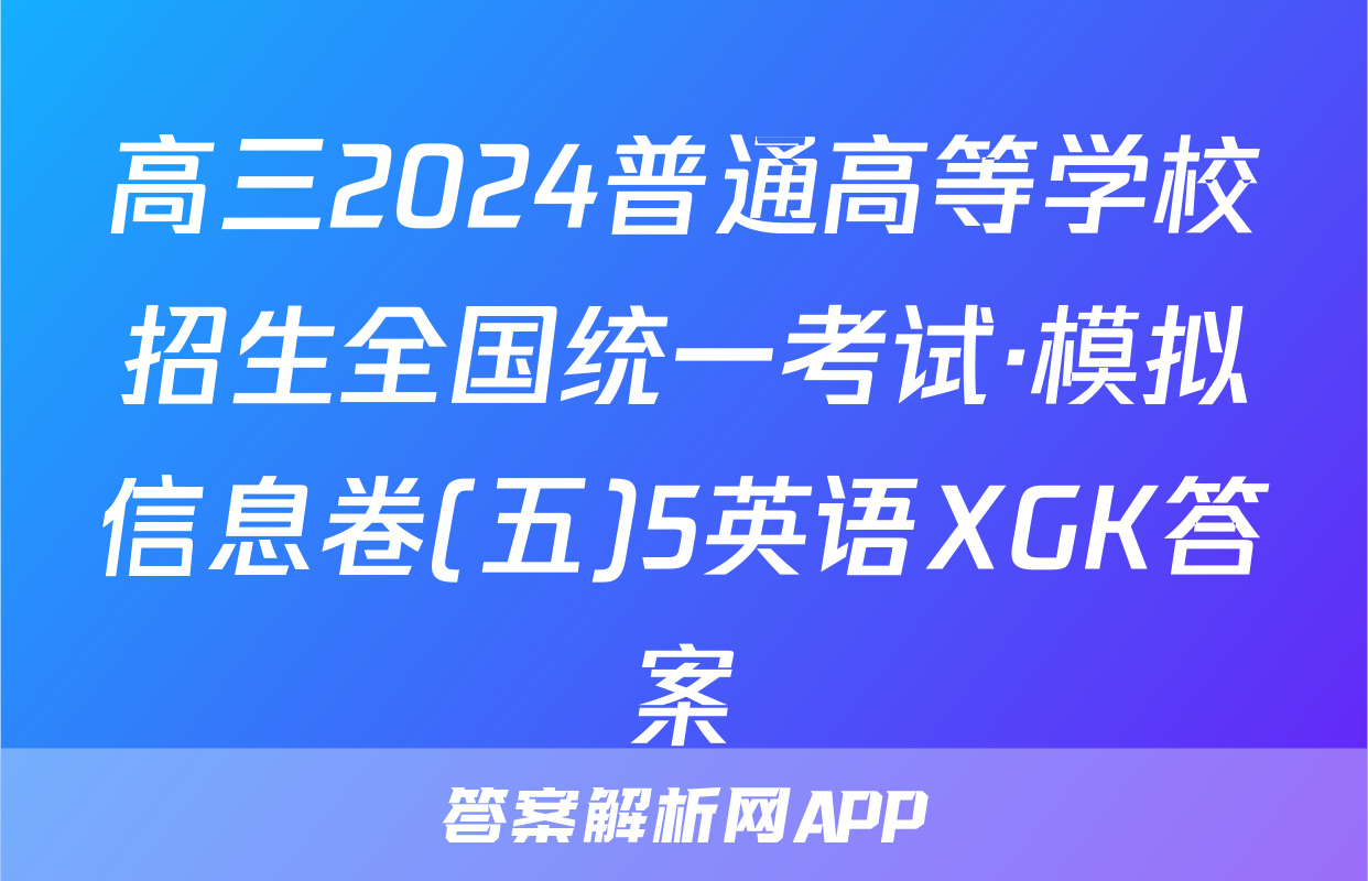 高三2024普通高等学校招生全国统一考试·模拟信息卷(五)5英语XGK答案
