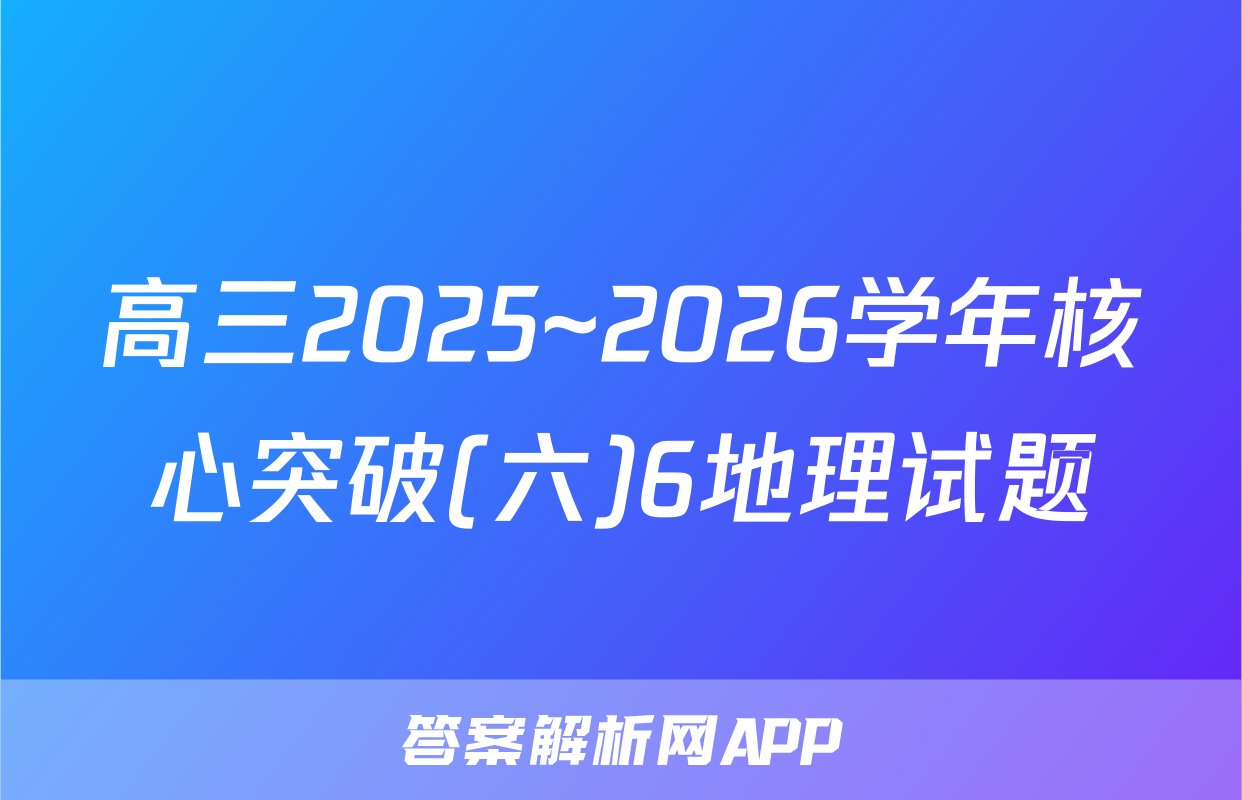 高三2025~2026学年核心突破(六)6地理试题