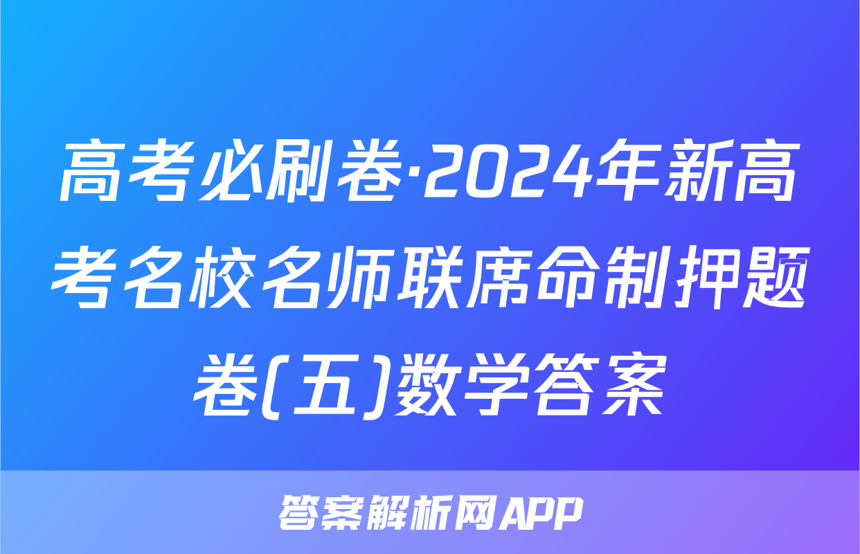 高考必刷卷·2024年新高考名校名师联席命制押题卷(五)数学答案