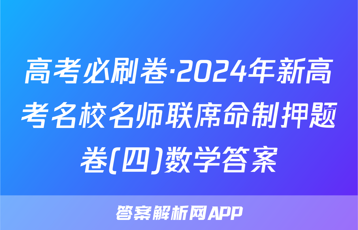 高考必刷卷·2024年新高考名校名师联席命制押题卷(四)数学答案