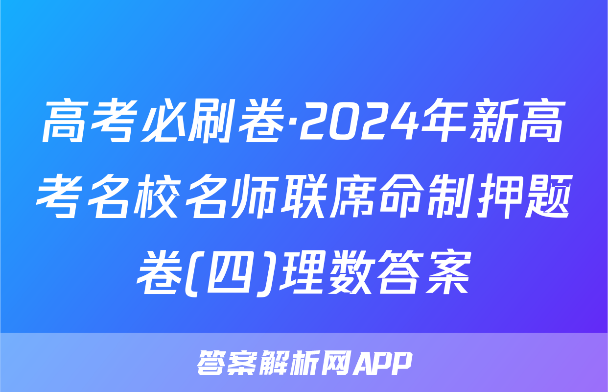 高考必刷卷·2024年新高考名校名师联席命制押题卷(四)理数答案