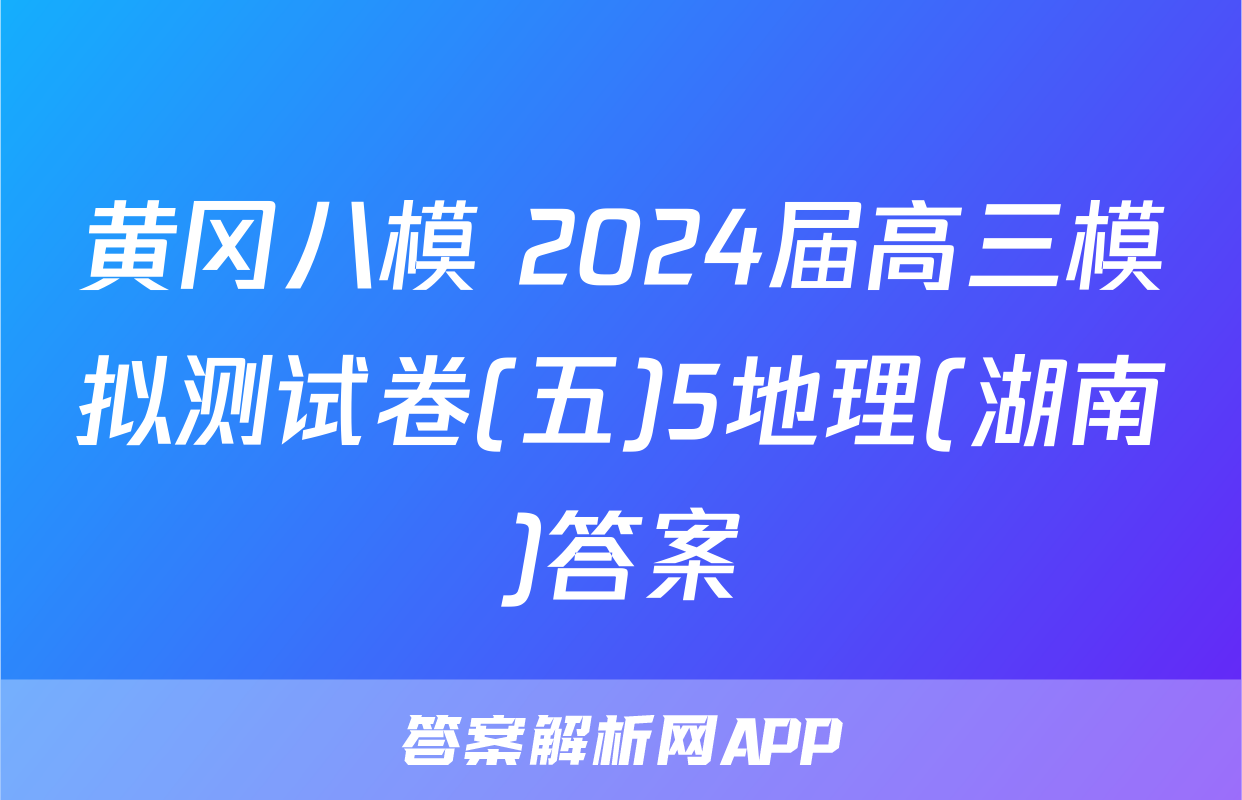 黄冈八模 2024届高三模拟测试卷(五)5地理(湖南)答案