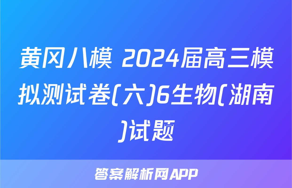黄冈八模 2024届高三模拟测试卷(六)6生物(湖南)试题