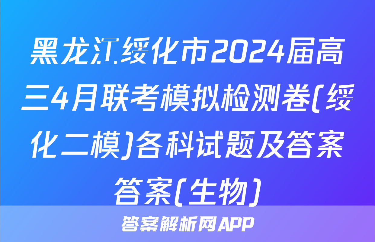 黑龙江绥化市2024届高三4月联考模拟检测卷(绥化二模)各科试题及答案答案(生物)