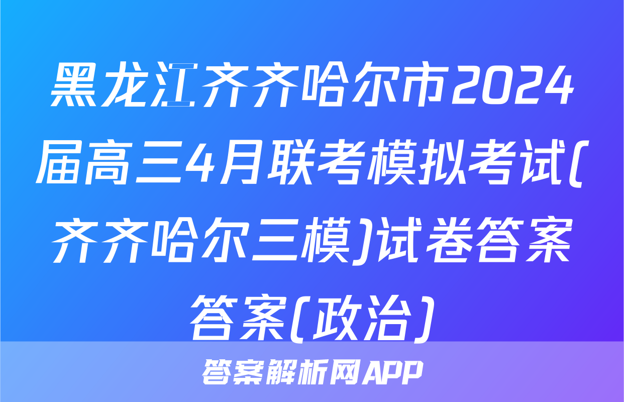 黑龙江齐齐哈尔市2024届高三4月联考模拟考试(齐齐哈尔三模)试卷答案答案(政治)
