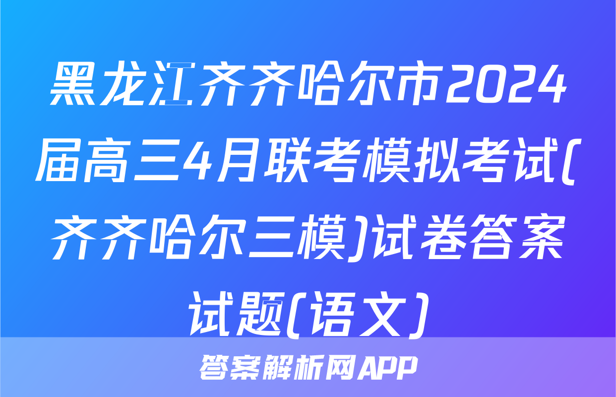 黑龙江齐齐哈尔市2024届高三4月联考模拟考试(齐齐哈尔三模)试卷答案试题(语文)