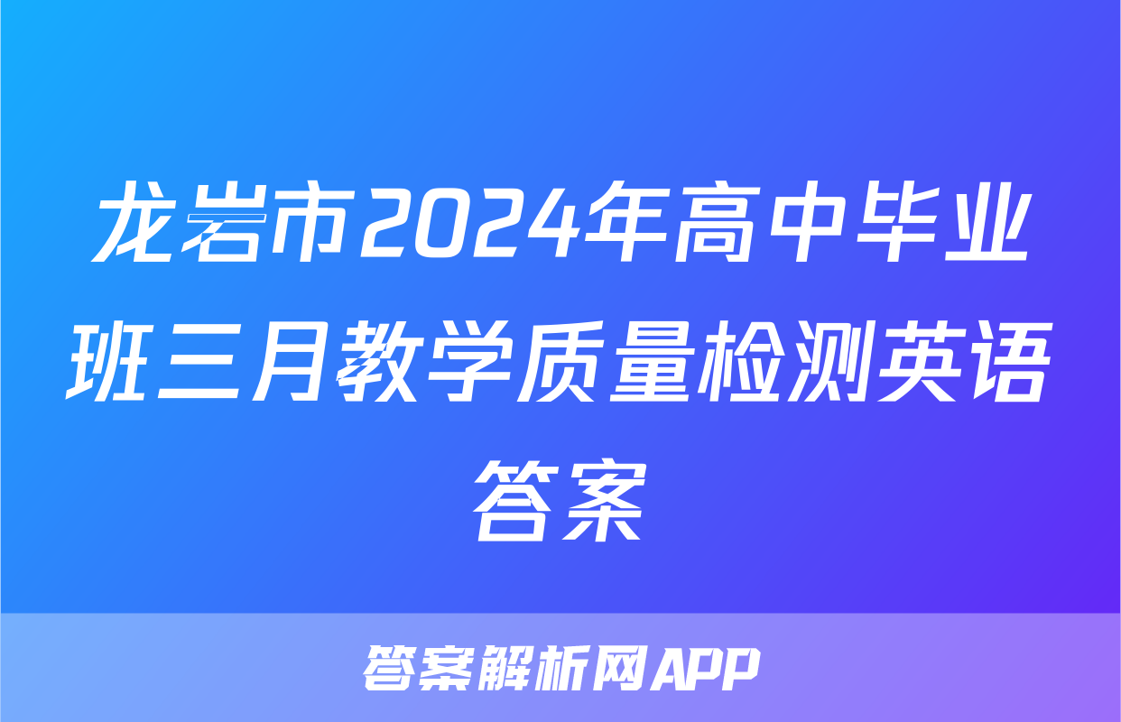 龙岩市2024年高中毕业班三月教学质量检测英语答案