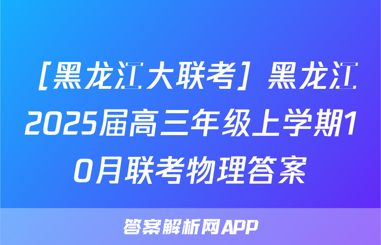 ［黑龙江大联考］黑龙江2025届高三年级上学期10月联考物理答案