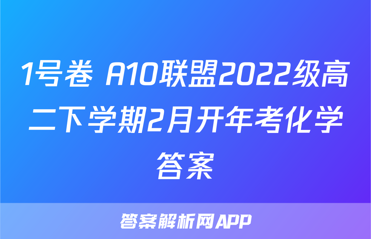 1号卷 A10联盟2022级高二下学期2月开年考化学答案