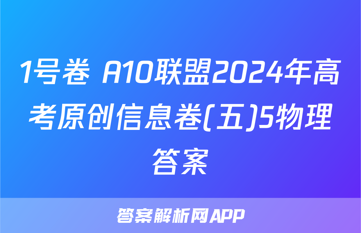 1号卷 A10联盟2024年高考原创信息卷(五)5物理答案