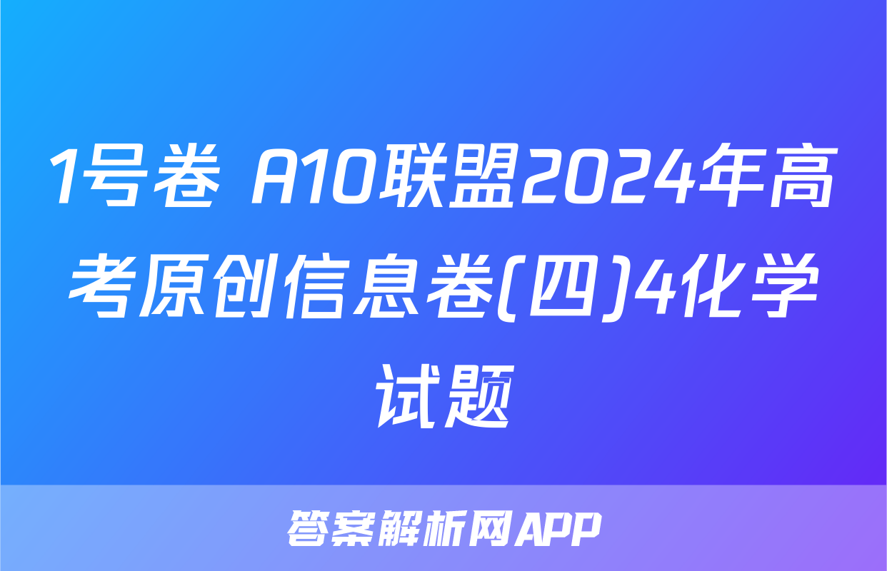 1号卷 A10联盟2024年高考原创信息卷(四)4化学试题