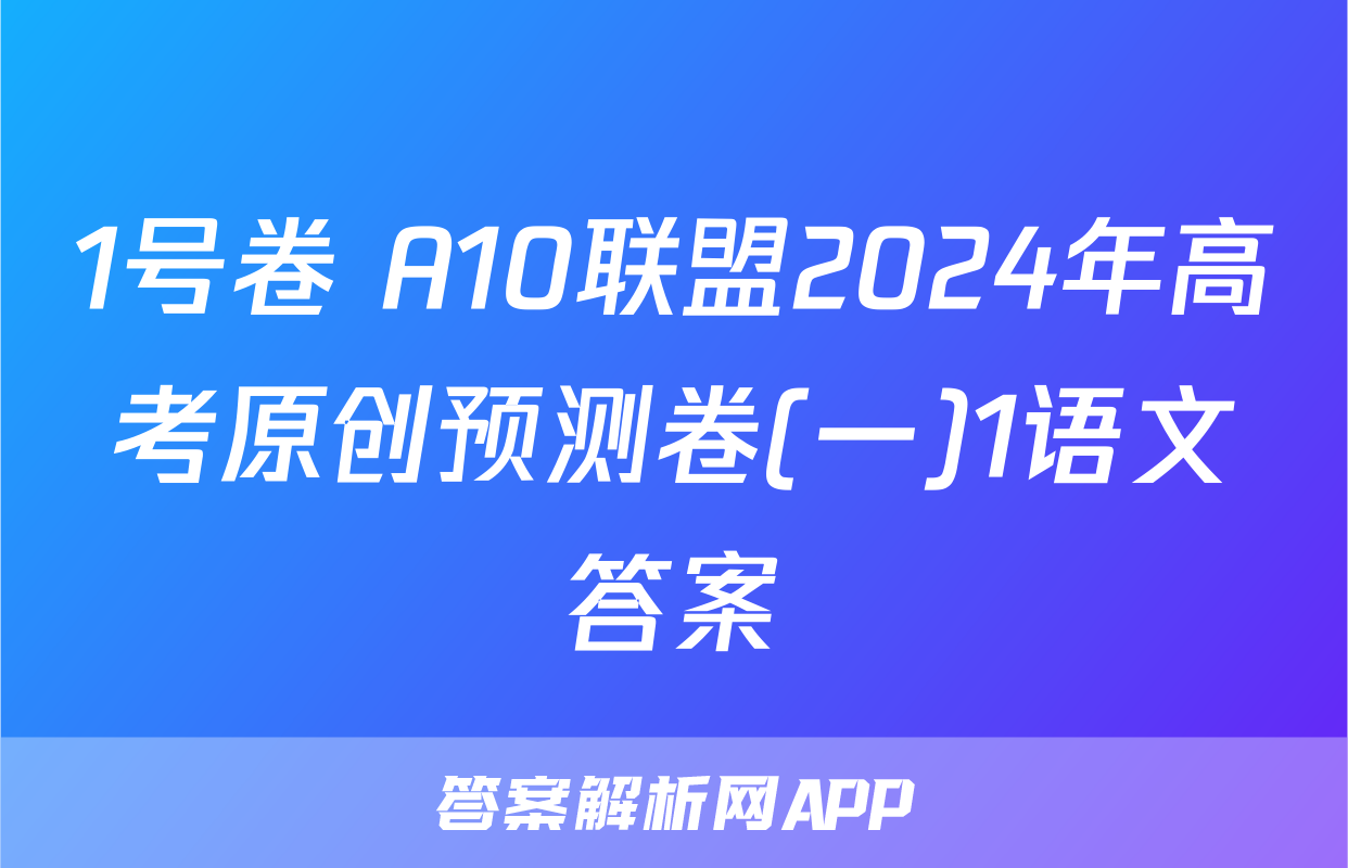 1号卷 A10联盟2024年高考原创预测卷(一)1语文答案
