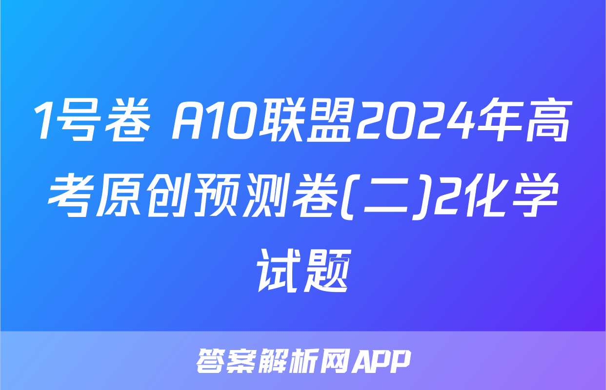 1号卷 A10联盟2024年高考原创预测卷(二)2化学试题