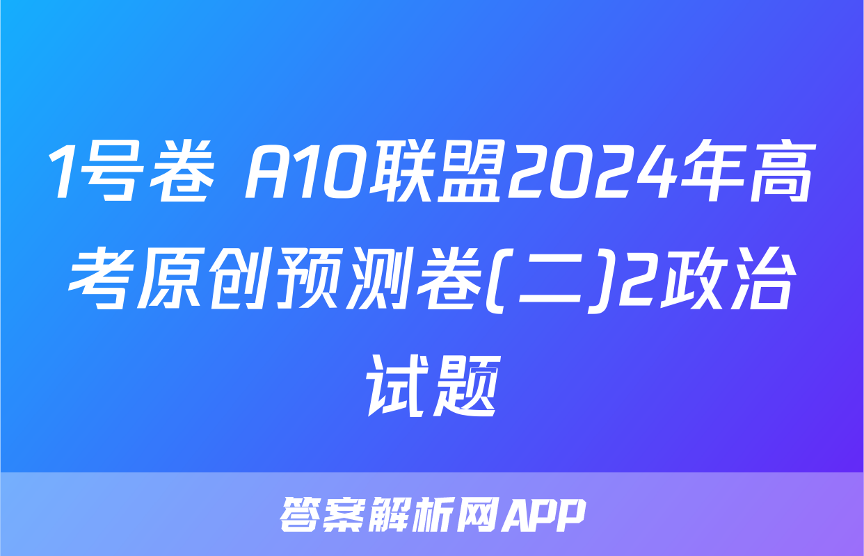 1号卷 A10联盟2024年高考原创预测卷(二)2政治试题