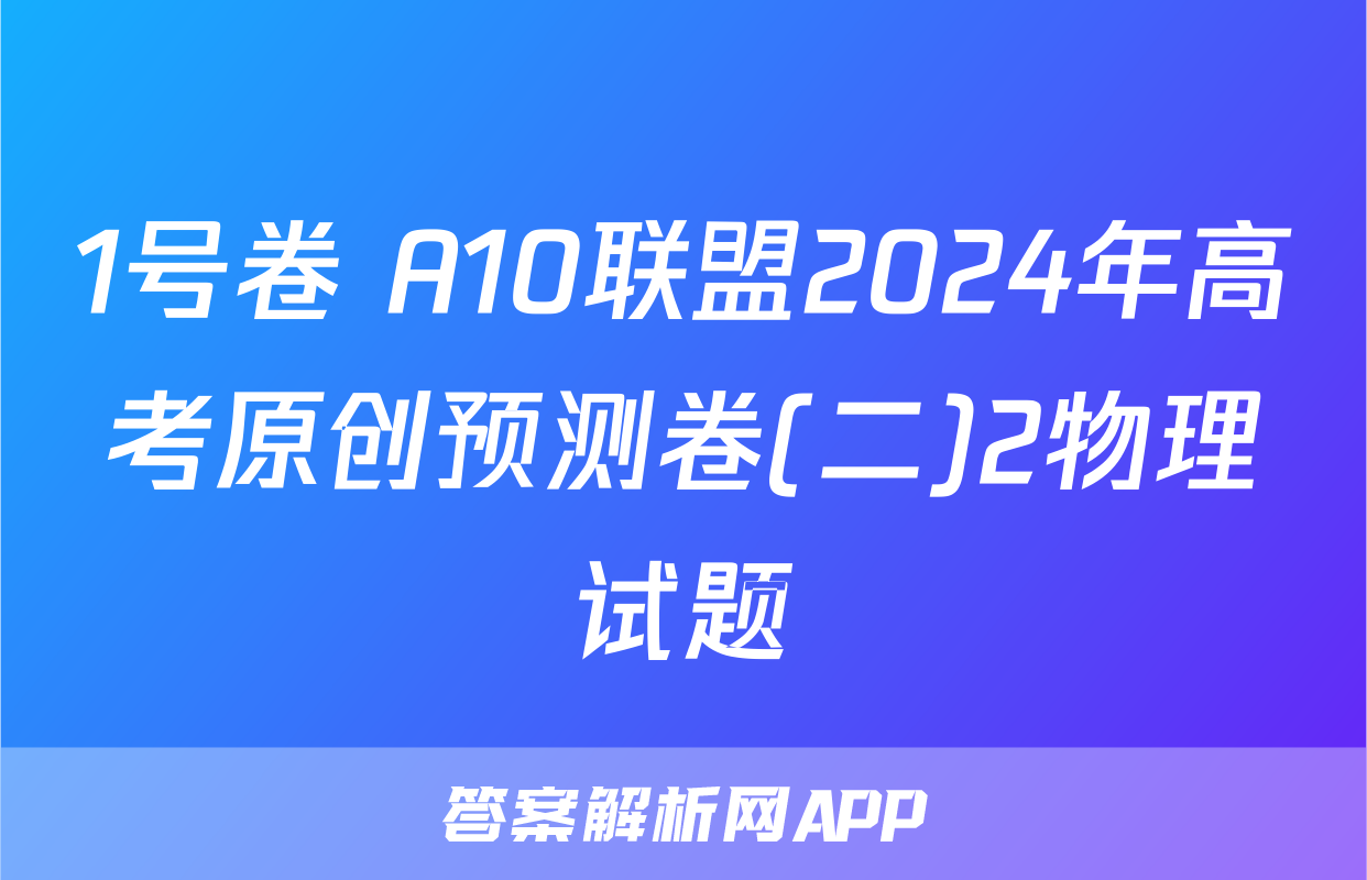 1号卷 A10联盟2024年高考原创预测卷(二)2物理试题