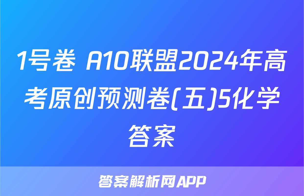 1号卷 A10联盟2024年高考原创预测卷(五)5化学答案