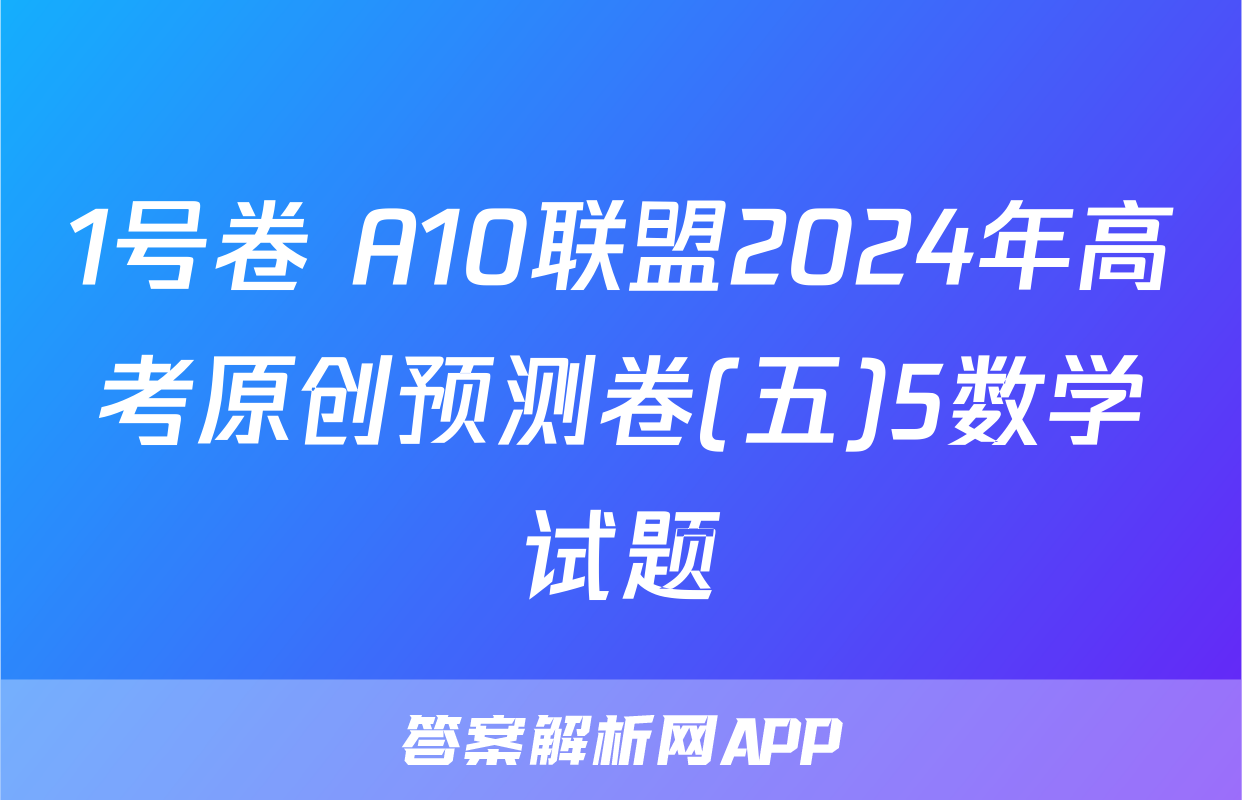 1号卷 A10联盟2024年高考原创预测卷(五)5数学试题