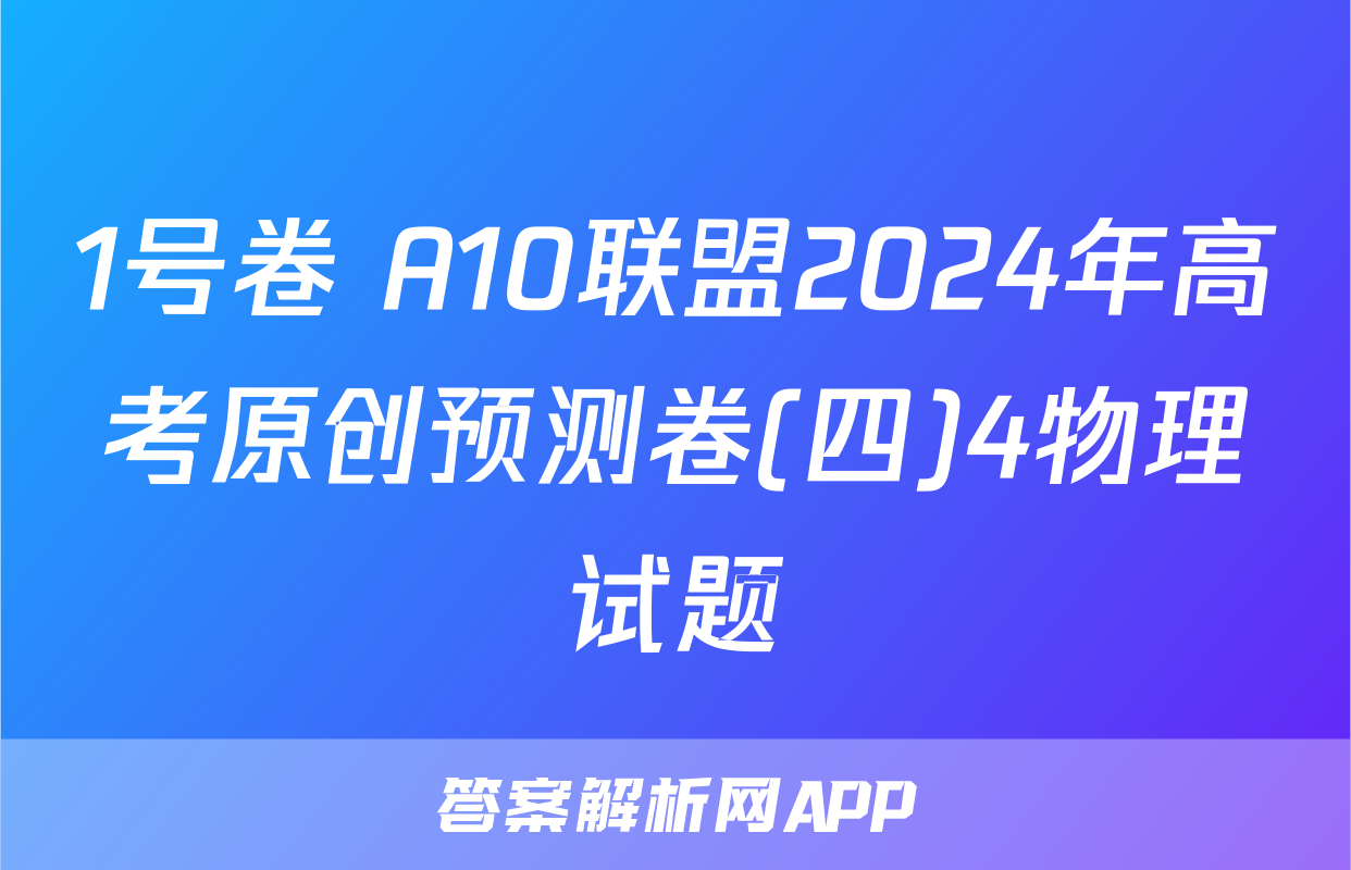 1号卷 A10联盟2024年高考原创预测卷(四)4物理试题