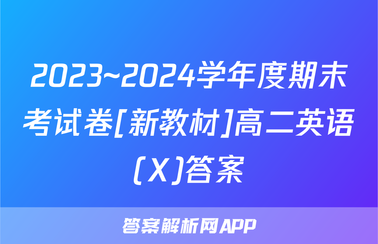 2023~2024学年度期末考试卷[新教材]高二英语(X)答案