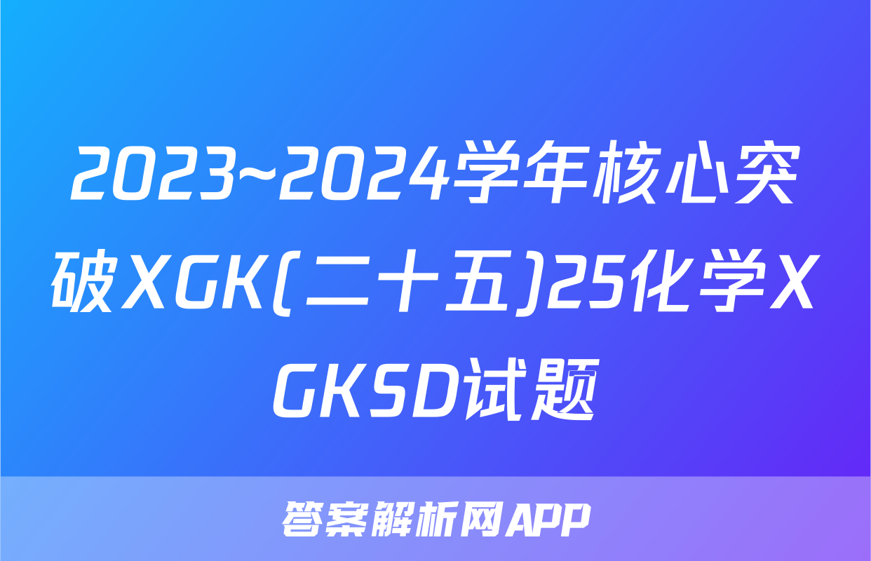 2023~2024学年核心突破XGK(二十五)25化学XGKSD试题