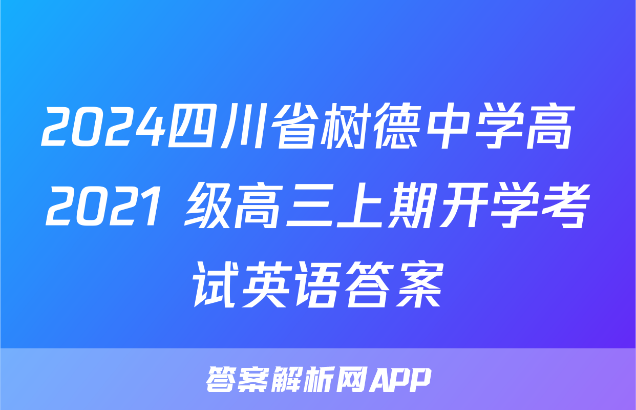 2024四川省树德中学高 2021 级高三上期开学考试英语答案