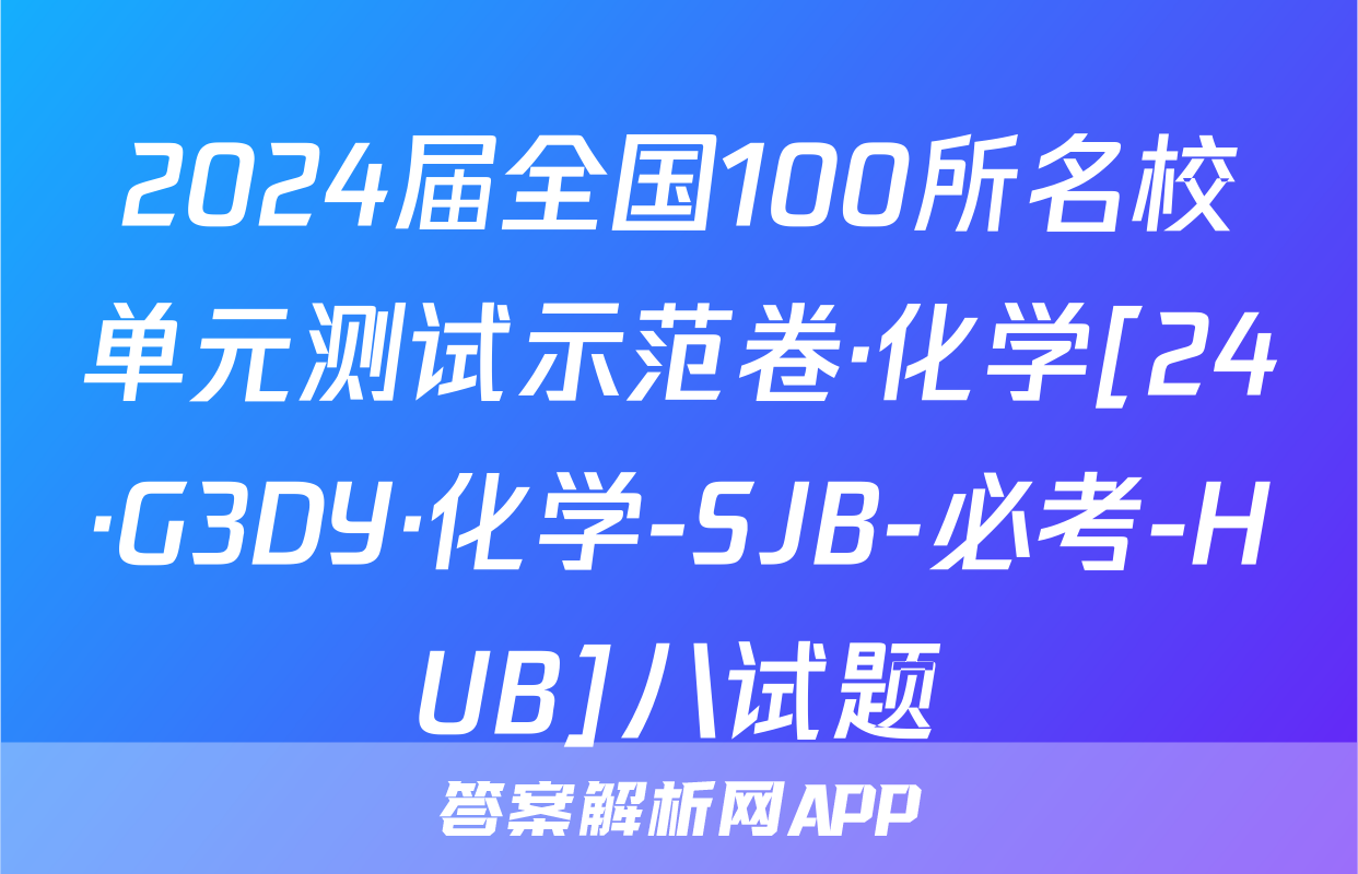 2024届全国100所名校单元测试示范卷·化学[24·G3DY·化学-SJB-必考-HUB]八试题
