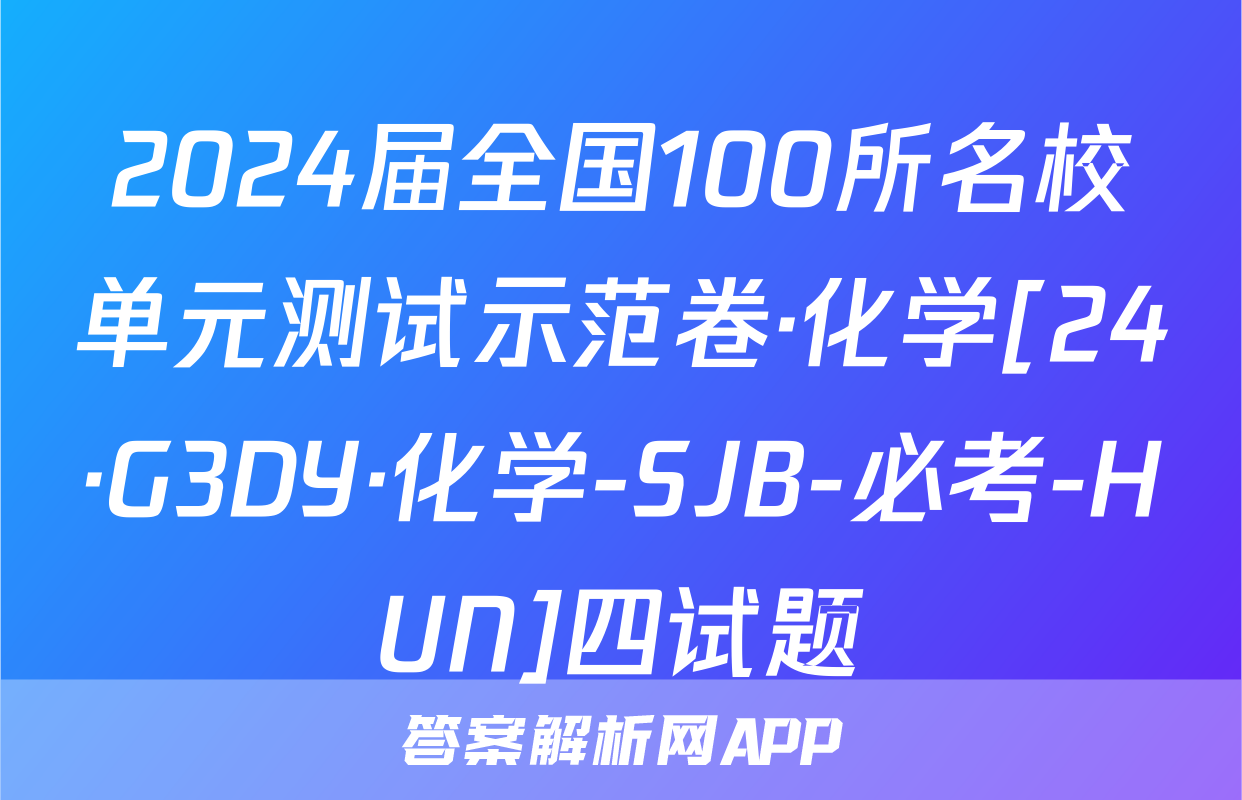 2024届全国100所名校单元测试示范卷·化学[24·G3DY·化学-SJB-必考-HUN]四试题