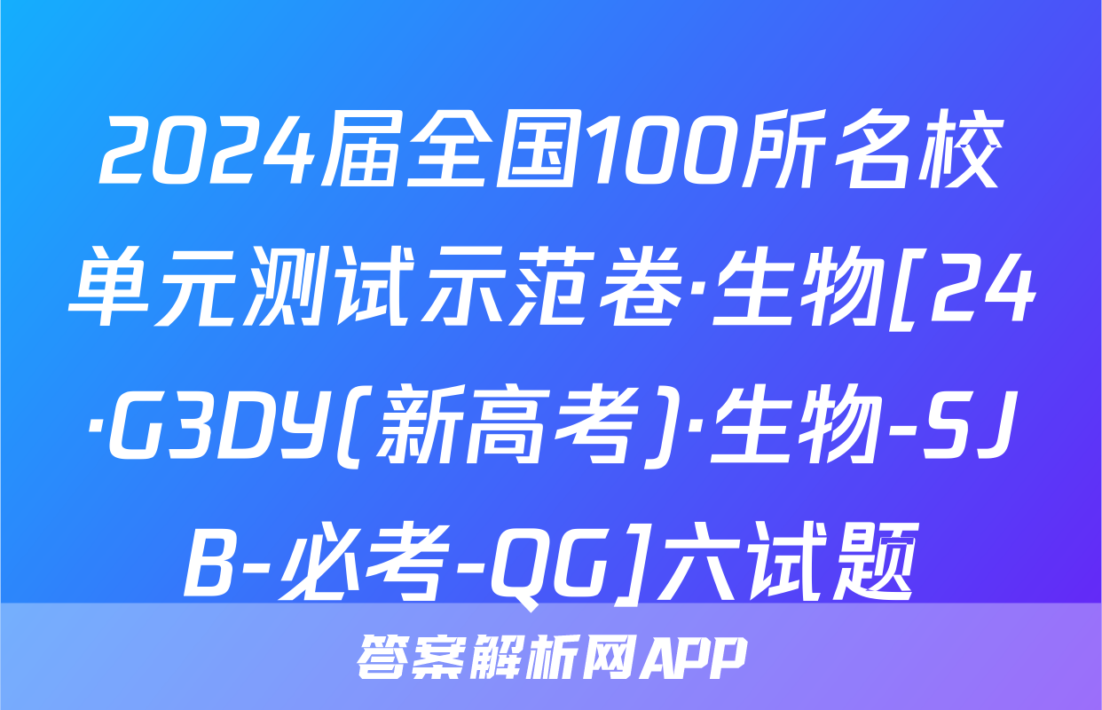 2024届全国100所名校单元测试示范卷·生物[24·G3DY(新高考)·生物-SJB-必考-QG]六试题
