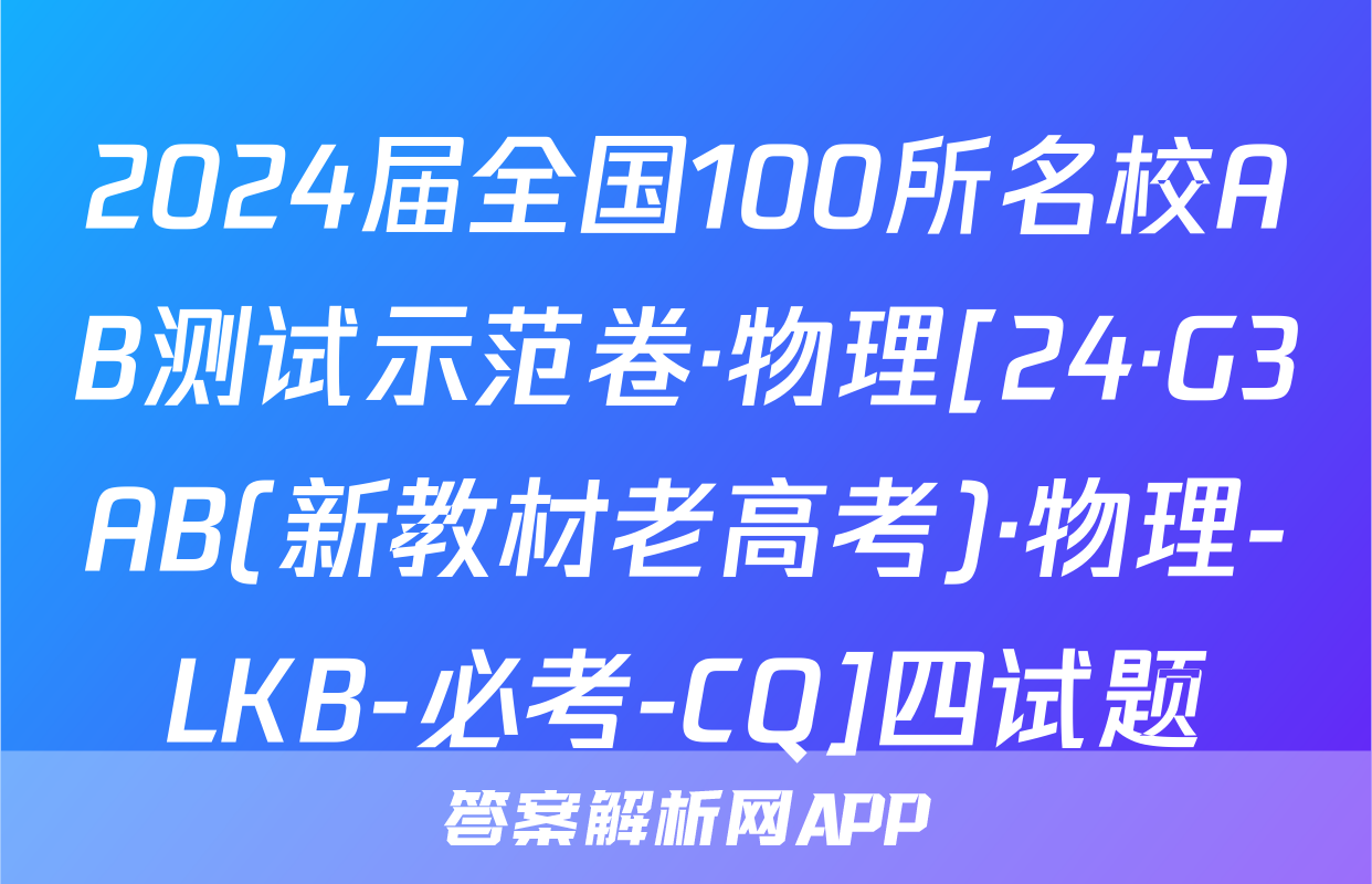 2024届全国100所名校AB测试示范卷·物理[24·G3AB(新教材老高考)·物理-LKB-必考-CQ]四试题