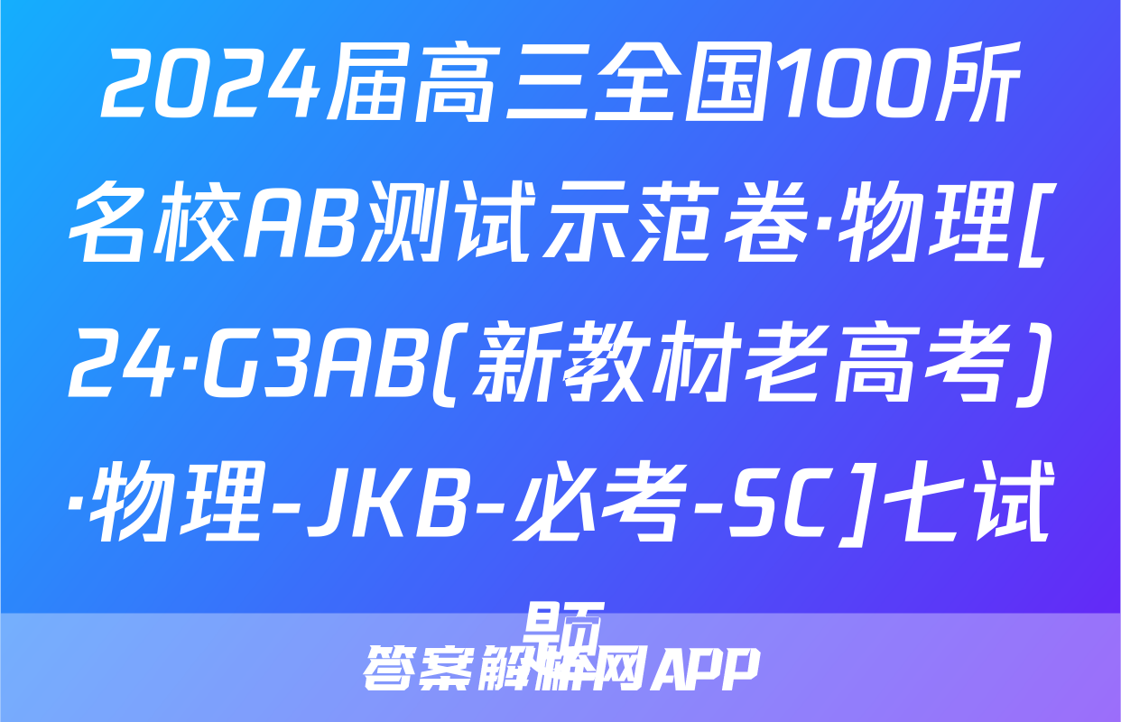 2024届高三全国100所名校AB测试示范卷·物理[24·G3AB(新教材老高考)·物理-JKB-必考-SC]七试题