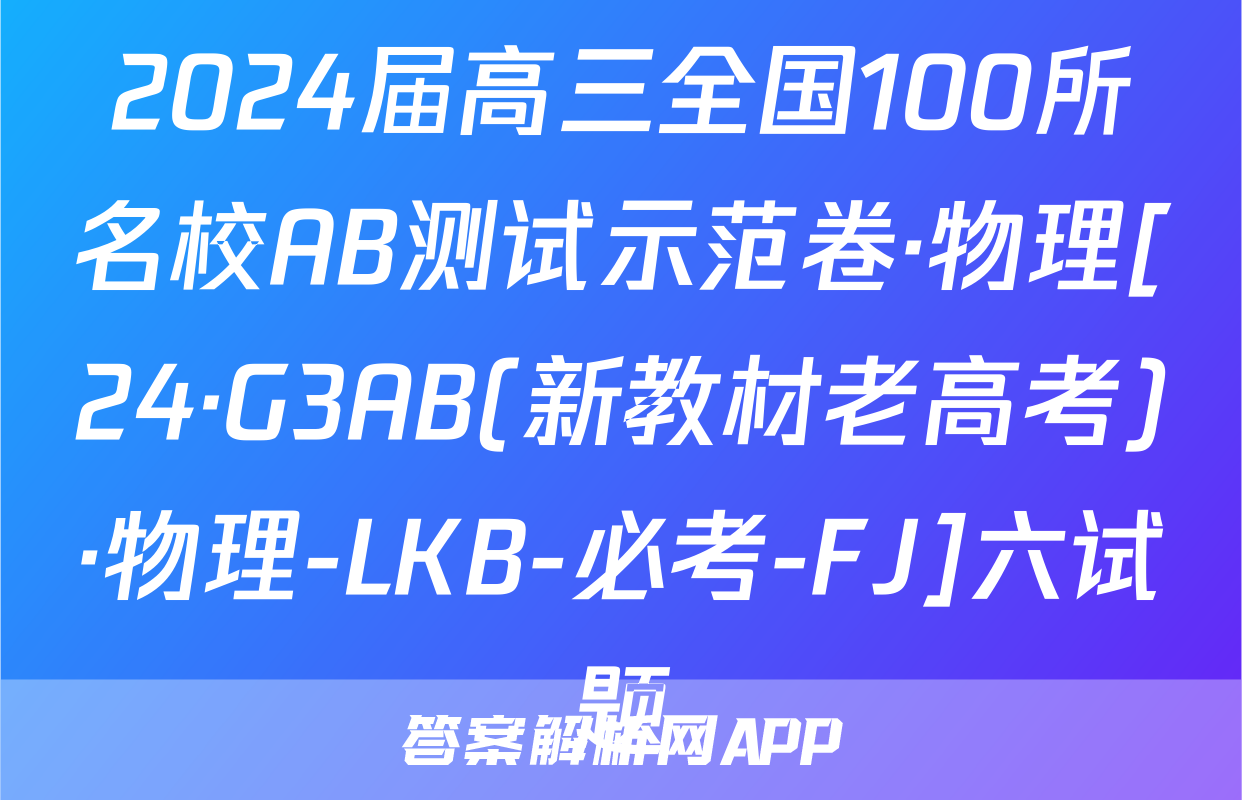 2024届高三全国100所名校AB测试示范卷·物理[24·G3AB(新教材老高考)·物理-LKB-必考-FJ]六试题