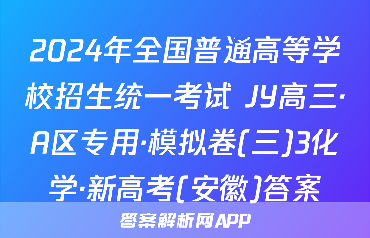 2024年全国普通高等学校招生统一考试 JY高三·A区专用·模拟卷(三)3化学·新高考(安徽)答案