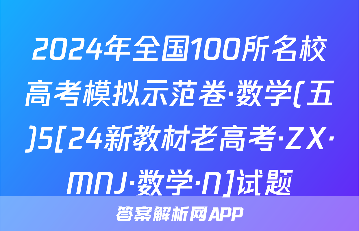 2024年全国100所名校高考模拟示范卷·数学(五)5[24新教材老高考·ZX·MNJ·数学·N]试题