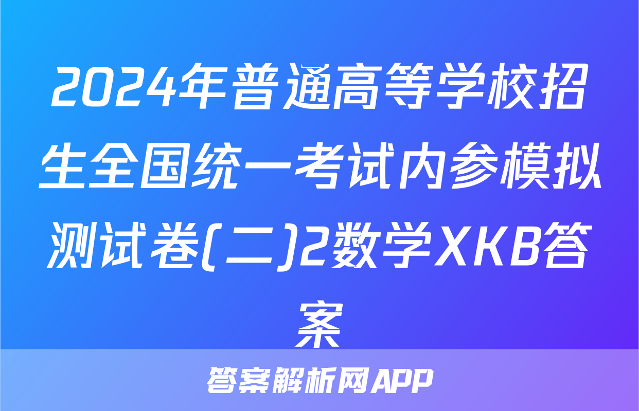 2024年普通高等学校招生全国统一考试内参模拟测试卷(二)2数学XKB答案