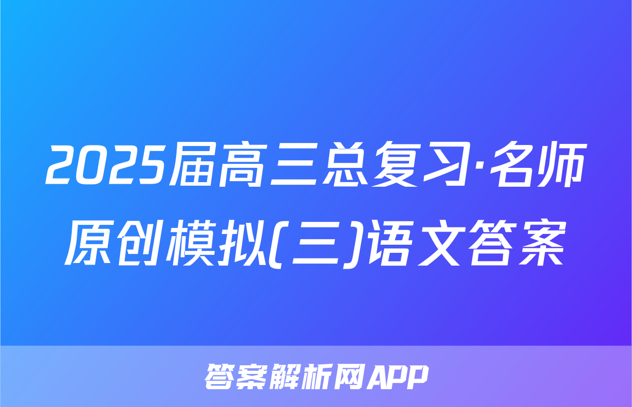 2025届高三总复习·名师原创模拟(三)语文答案